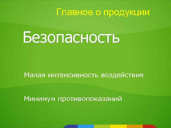 Главное о продукции Безопасность Малая интенсивность воздействия Минимум противопоказаний 