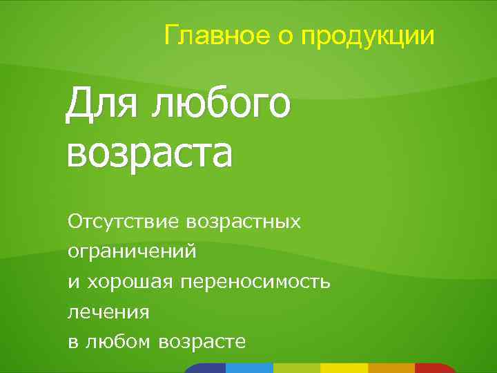 Главное о продукции Для любого возраста Отсутствие возрастных ограничений и хорошая переносимость лечения в