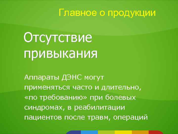 Главное о продукции Отсутствие привыкания Аппараты ДЭНС могут применяться часто и длительно, «по требованию»