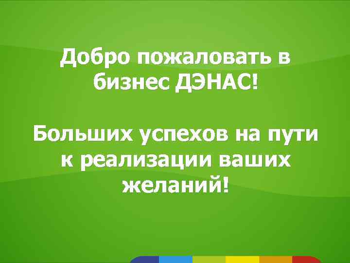 Добро пожаловать в бизнес ДЭНАС! Больших успехов на пути к реализации ваших желаний! 