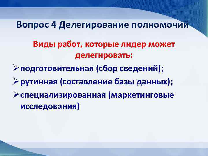 Вопрос 4 Делегирование полномочий Виды работ, которые лидер может делегировать: Ø подготовительная (сбор сведений);