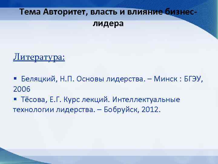 Тема Авторитет, власть и влияние бизнеслидера Литература: § Беляцкий, Н. П. Основы лидерства. –