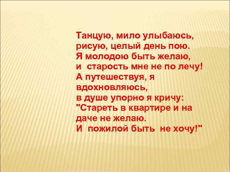 Танцую, мило улыбаюсь, рисую, целый день пою. Я молодою быть желаю, и старость мне