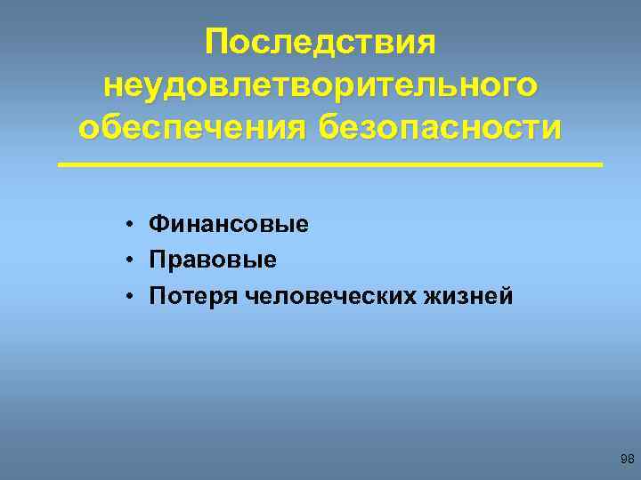 Последствия неудовлетворительного обеспечения безопасности • Финансовые • Правовые • Потеря человеческих жизней 98 