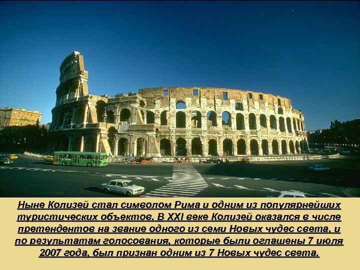 Ныне Колизей стал символом Рима и одним из популярнейших туристических объектов. В XXI веке