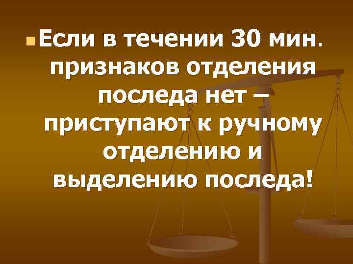 n Если в течении 30 мин. признаков отделения последа нет – приступают к ручному