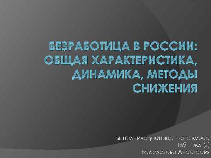 БЕЗРАБОТИЦА В РОССИИ: ОБЩАЯ ХАРАКТЕРИСТИКА, ДИНАМИКА, МЕТОДЫ СНИЖЕНИЯ выполнила ученица 1 -ого курса 1591
