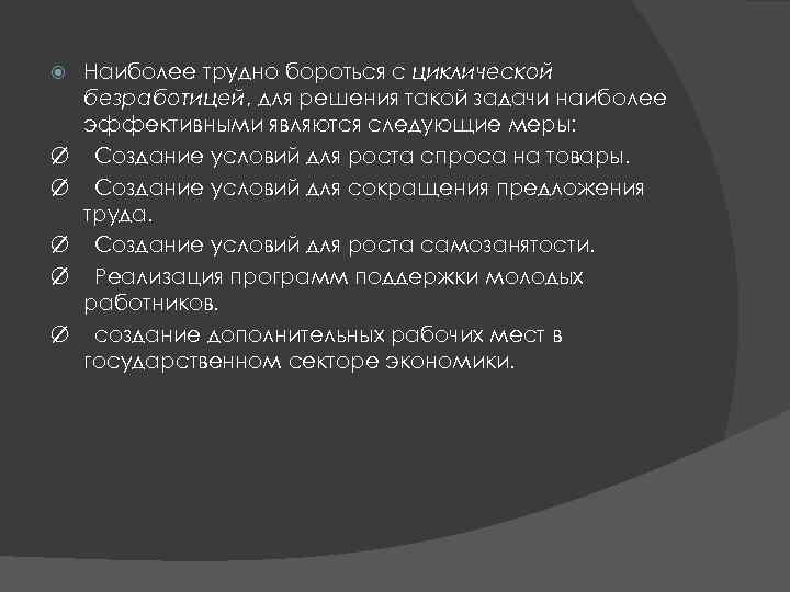Наиболее трудно бороться с циклической безработицей, для решения такой задачи наиболее эффективными являются следующие