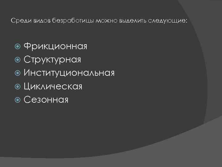 Среди видов безработицы можно выделить следующие: Фрикционная Структурная Институциональная Циклическая Сезонная 