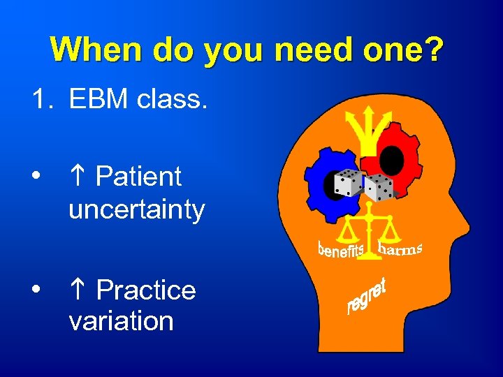 When do you need one? 1. EBM class. • Patient uncertainty • Practice variation