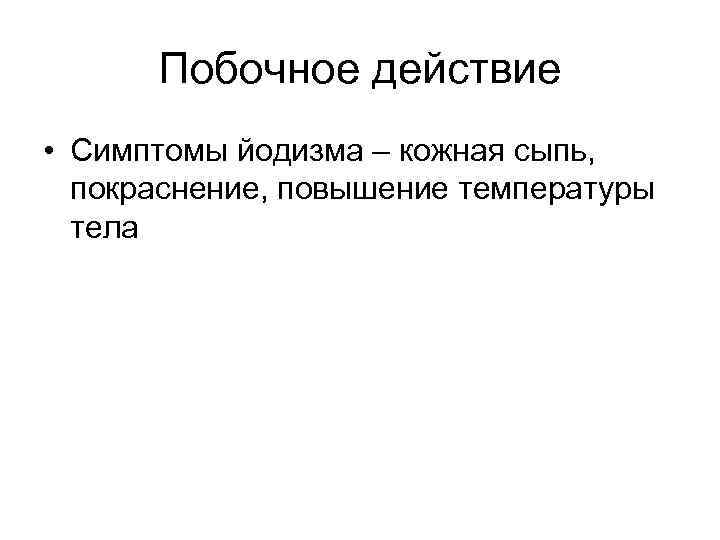 Побочное действие • Симптомы йодизма – кожная сыпь, покраснение, повышение температуры тела 