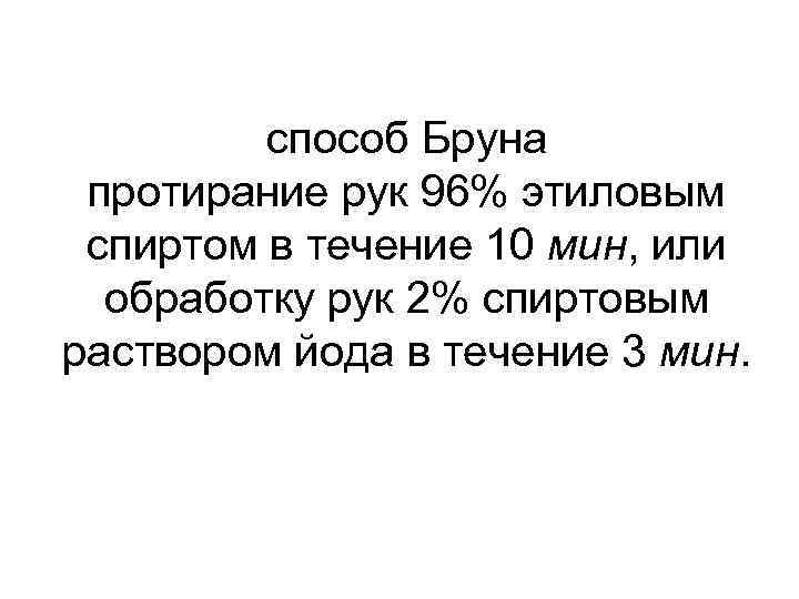 способ Бруна протирание рук 96% этиловым спиртом в течение 10 мин, или обработку рук