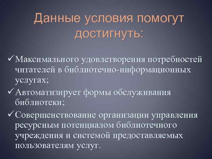 Данные условия помогут достигнуть: ü Максимального удовлетворения потребностей читателей в библиотечно-информационных услугах; ü Автоматизирует