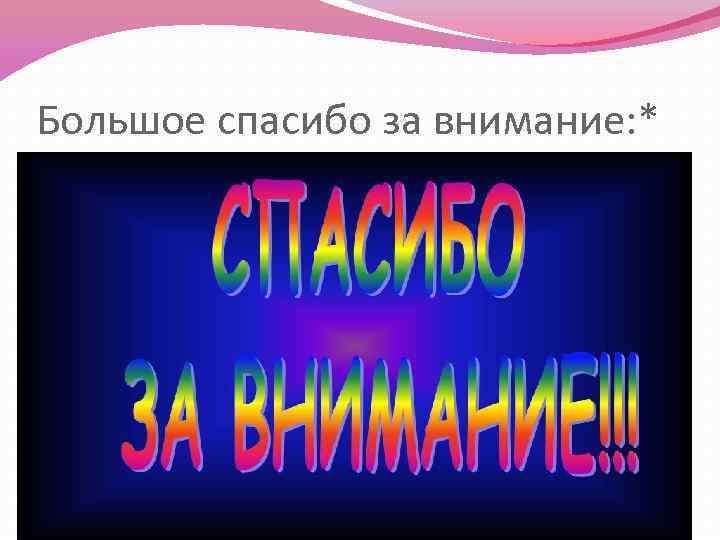 Большое спасибо за внимание: * 