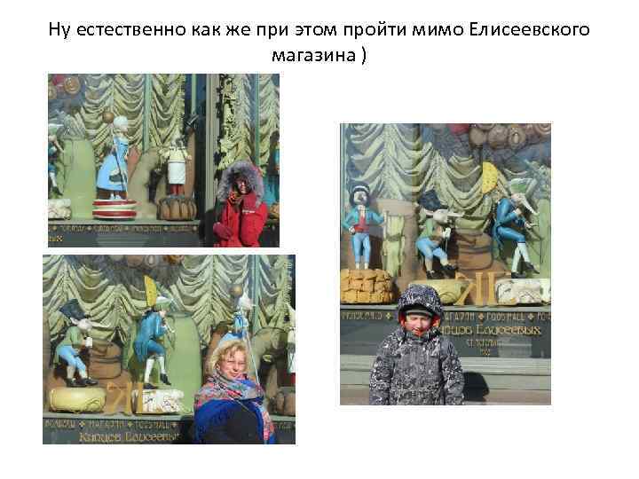 Ну естественно как же при этом пройти мимо Елисеевского магазина ) 