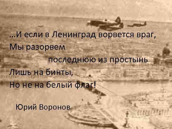 …И если в Ленинград ворвется враг, Мы разорвем последнюю из простынь Лишь на бинты,