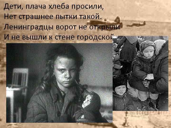 Дети, плача хлеба просили, Нет страшнее пытки такой. Ленинградцы ворот не открыли И не