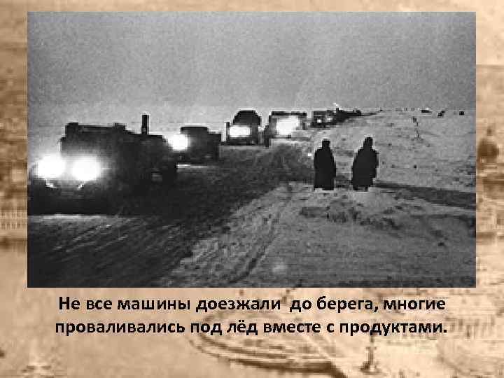 Не все машины доезжали до берега, многие провались под лёд вместе с продуктами. 