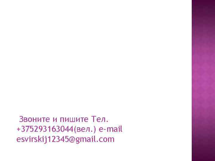 Звоните и пишите Тел. +375293163044(вел. ) e-mail esvirskij 12345@gmail. com 