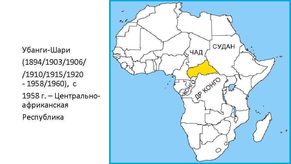 Убанги-Шари (1894/1903/1906/ /1910/1915/1920 - 1958/1960), с 1958 г. – Центральноафриканская Республика 