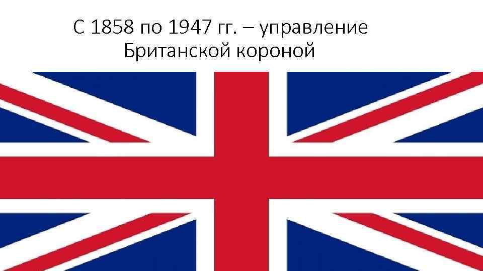 С 1858 по 1947 гг. – управление Британской короной 