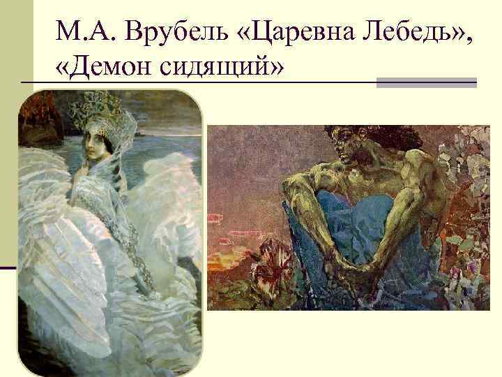 М. А. Врубель «Царевна Лебедь» , «Демон сидящий» 