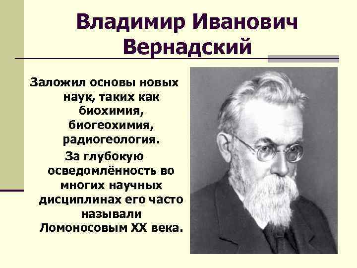 Владимир Иванович Вернадский Заложил основых наук, таких как биохимия, биогеохимия, радиогеология. За глубокую осведомлённость