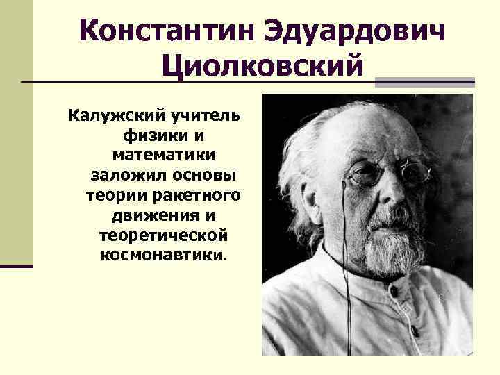 Константин Эдуардович Циолковский Калужский учитель физики и математики заложил основы теории ракетного движения и