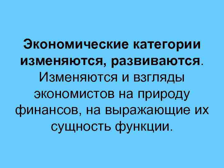 Экономические категории изменяются, развиваются. Изменяются и взгляды экономистов на природу финансов, на выражающие их