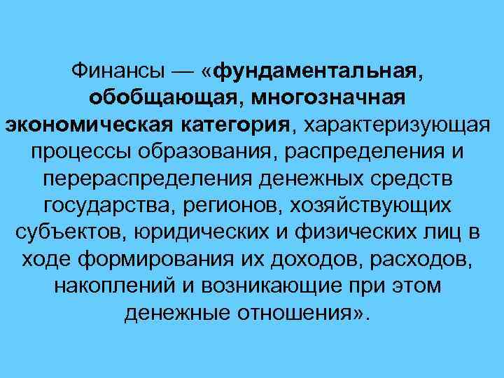 Финансы — «фундаментальная, обобщающая, многозначная экономическая категория, характеризующая процессы образования, распределения и перераспределения денежных