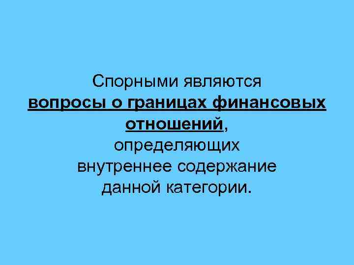 Спорными являются вопросы о границах финансовых отношений, определяющих внутреннее содержание данной категории. 