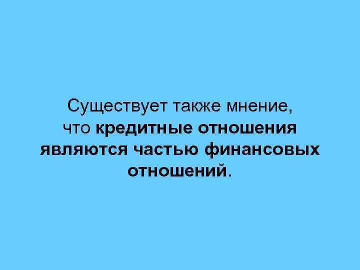 Существует также мнение, что кредитные отношения являются частью финансовых отношений. 