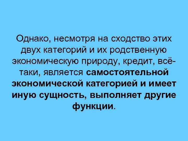 Однако, несмотря на сходство этих двух категорий и их родственную экономическую природу, кредит, всё