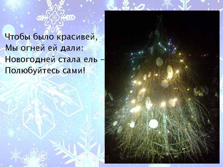 Чтобы было красивей, Мы огней ей дали: Новогодней стала ель Полюбуйтесь сами! 