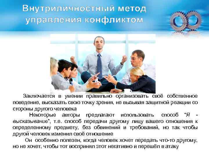 Внутриличностный метод управления конфликтом Заключается в умении правильно организовать своё собственное поведение, высказать свою