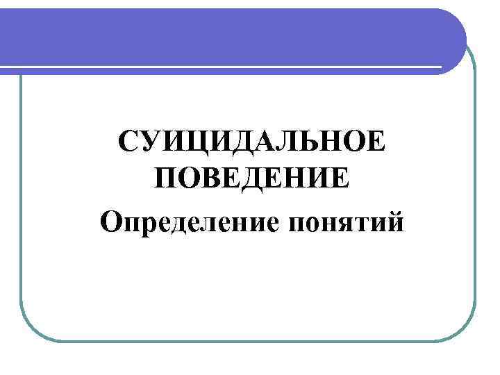 СУИЦИДАЛЬНОЕ ПОВЕДЕНИЕ Определение понятий СУИЦИДАЛЬНОЕ ПОВЕДЕНИЕ 