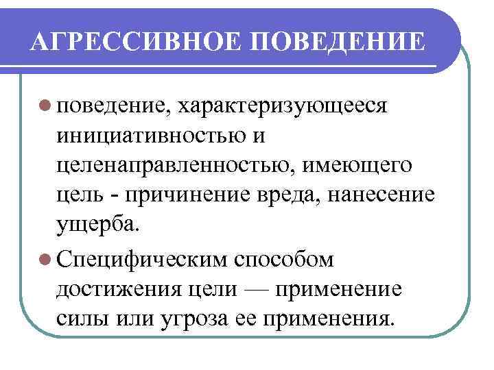 АГРЕССИВНОЕ ПОВЕДЕНИЕ l поведение, характеризующееся инициативностью и целенаправленностью, имеющего цель причинение вреда, нанесение ущерба.