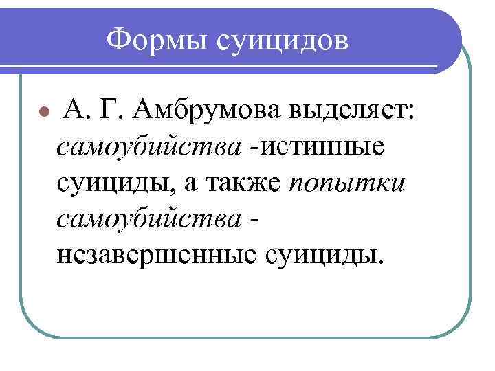 Формы суицидов А. Г. Амбрумова выделяет: самоубийства -истинные суициды, а также попытки самоубийства незавершенные