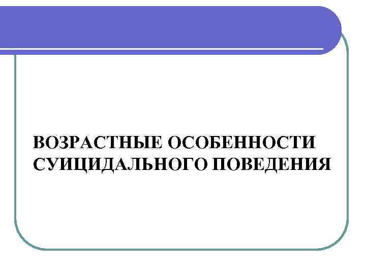 ВОЗРАСТНЫЕ ОСОБЕННОСТИ СУИЦИДАЛЬНОГО ПОВЕДЕНИЯ 