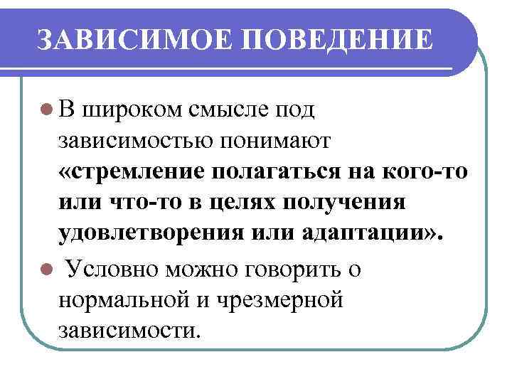 ЗАВИСИМОЕ ПОВЕДЕНИЕ l В широком смысле под зависимостью понимают «стремление полагаться на кого-то или