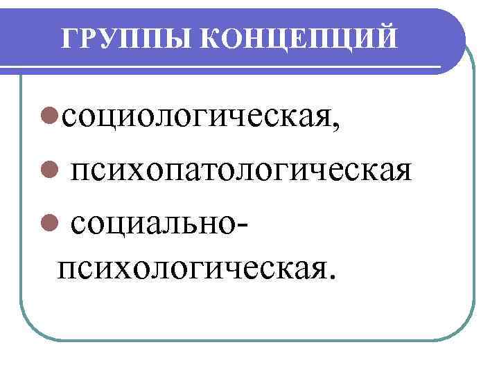 ГРУППЫ КОНЦЕПЦИЙ lсоциологическая, l психопатологическая l социально психологическая. 