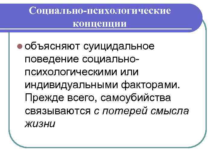 Социально-психологические концепции l объясняют суицидальное поведение социальнопсихологическими или индивидуальными факторами. Прежде всего, самоубийства связываются