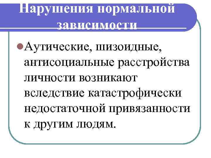 Нарушения нормальной зависимости l. Аутические, шизоидные, антисоциальные расстройства личности возникают вследствие катастрофически недостаточной привязанности