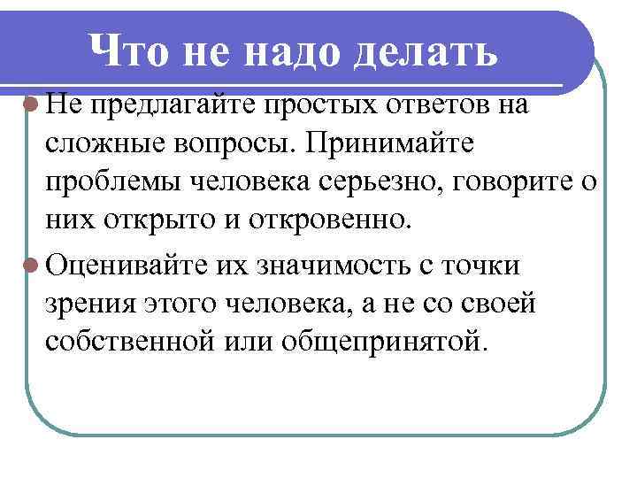 Что не надо делать l Не предлагайте простых ответов на сложные вопросы. Принимайте проблемы