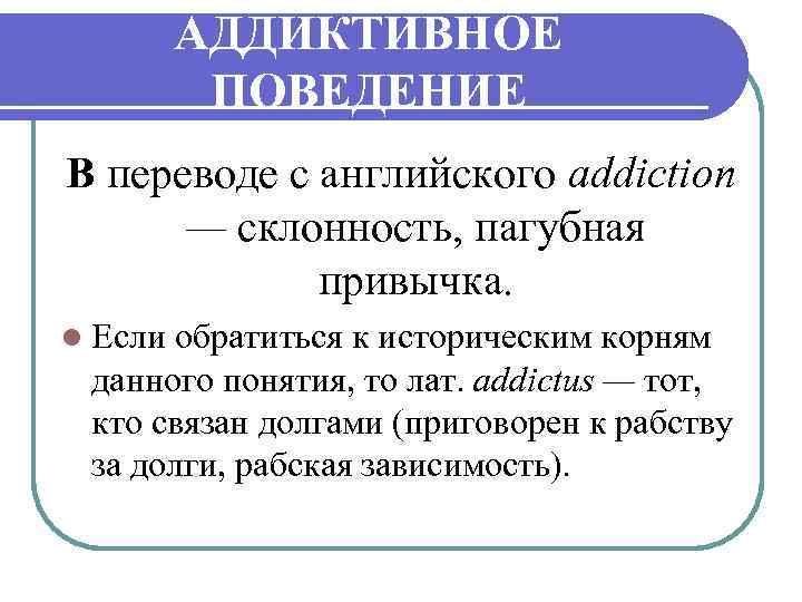 АДДИКТИВНОЕ ПОВЕДЕНИЕ В переводе с английского addiction — склонность, пагубная привычка. l Если обратиться