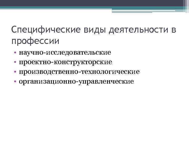 Специфические виды деятельности в профессии • • научно-исследовательские проектно-конструкторские производственно-технологические организационно-управленческие 