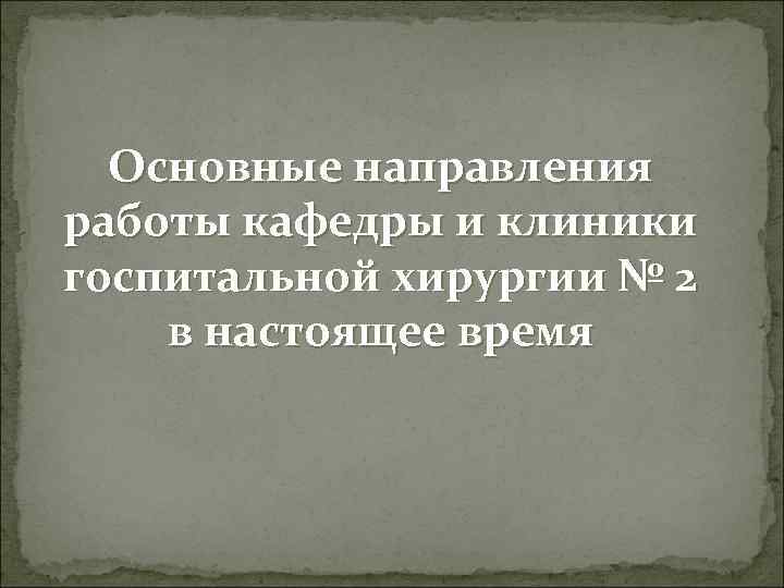 Основные направления работы кафедры и клиники госпитальной хирургии № 2 в настоящее время 