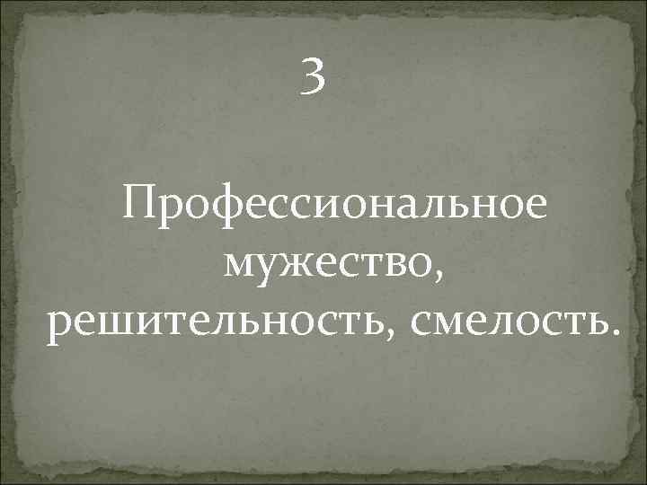 3 Профессиональное мужество, решительность, смелость. 