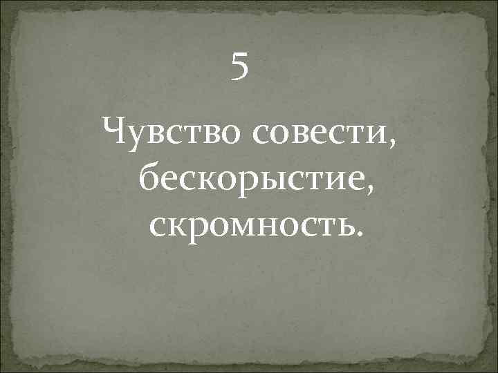 5 Чувство совести, бескорыстие, скромность. 