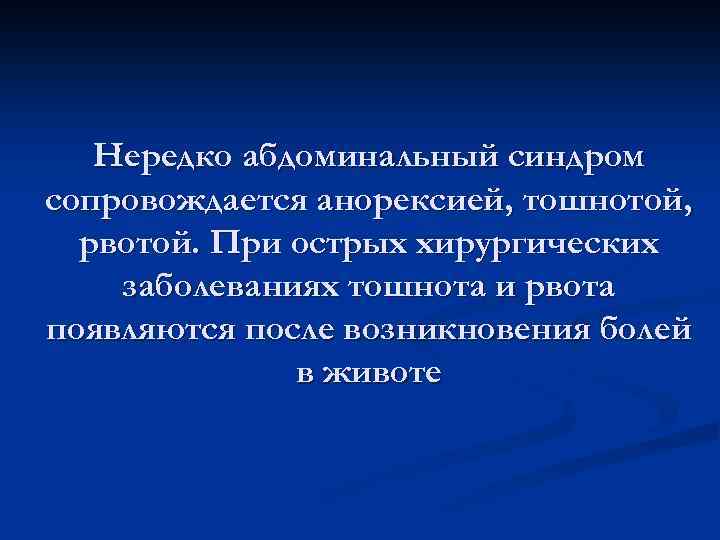 Нередко абдоминальный синдром сопровождается анорексией, тошнотой, рвотой. При острых хирургических заболеваниях тошнота и рвота